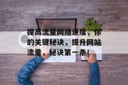 提高流量网络速度,你的关键秘诀,提升网站流量,秘诀第一条! 提高流量网络速度,你的关键秘诀,提升网站流量,秘诀第一条!