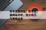 快手流量网站,快手流量网站分析,优化技巧与策略分享 快手流量网站,快手流量网站分析,优化技巧与策略分享