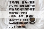 Firefox插件网站的选择是一个值得深思的问题。作为一名用户,我们需要选择一款符合自己的浏览器需求和习惯的Firefox插件。今天,我们就来探讨一下 Firefox插件网站的选择。,Firefox插件网站,如何选择最适合自己的浏览器? Firefox插件网站的选择是一个值得深思的问题。作为一名用户,我们需要选择一款符合自己的浏览器需求和习惯的Firefox插件。今天,我们就来探讨一下 Firefox插件网站的选择。,Firefox插件网站,如何选择最适合自己的浏览器?