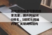 高效提升搜索引擎的搜索流量,提升网站SEO排名,5招优化网站内容、关键词和结构 高效提升搜索引擎的搜索流量,提升网站SEO排名,5招优化网站内容、关键词和结构