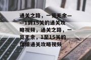 通关之路,一览无余——1到15关的通关攻略视频,通关之路,一览无余,1至15关的详细通关攻略视频 通关之路,一览无余——1到15关的通关攻略视频,通关之路,一览无余,1至15关的详细通关攻略视频