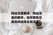 网站流量翻译,网站流量的翻译,如何帮助您提高网站排名和流量? 网站流量翻译,网站流量的翻译,如何帮助您提高网站排名和流量?