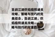 百战江湖炽焰庭院通关攻略,策略与技巧的完美结合,百战江湖,炽焰庭院通关攻略——策略与技巧的双重胜利 百战江湖炽焰庭院通关攻略,策略与技巧的完美结合,百战江湖,炽焰庭院通关攻略——策略与技巧的双重胜利