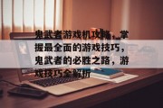 鬼武者游戏机攻略，掌握最全面的游戏技巧，鬼武者的必胜之路，游戏技巧全解析