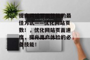 提高网站页面性能的最佳方式——优化网站页数!,优化网站页面速度,提升用户体验的必备技能! 提高网站页面性能的最佳方式——优化网站页数!,优化网站页面速度,提升用户体验的必备技能!