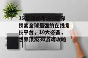 3G游戏攻略——带你探索全球最强的在线竞技平台,10大必备,世界顶级3G游戏攻略 3G游戏攻略——带你探索全球最强的在线竞技平台,10大必备,世界顶级3G游戏攻略
