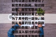 在信息爆炸的时代，人们可以通过各种途径了解世界的新闻、知识和趋势。而在互联网上，网站流量的计算已经成为了其中的一部分。如何从海量的信息中获取所需的数据？这是一个值得深入探讨的问题。，如何利用互联网流量获取所需数据？