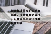 每天都流量多的网站有哪些,流量大网站分析,五大常见关键词及其相关排名 每天都流量多的网站有哪些,流量大网站分析,五大常见关键词及其相关排名