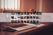 江门电信流量卡申请攻略,一站式服务平台,轻松办理电信流量卡 江门电信流量卡申请攻略,一站式服务平台,轻松办理电信流量卡