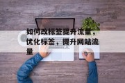 如何改标签提升流量，优化标签，提升网站流量