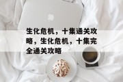 生化危机,十集通关攻略,生化危机,十集完全通关攻略 生化危机,十集通关攻略,生化危机,十集完全通关攻略