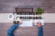 广州市SEO网站制作,广州SEO网站制作指南 广州市SEO网站制作,广州SEO网站制作指南