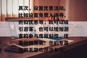其次，设置优惠活动。比如设置免费入场券、折扣优惠等，既可以吸引游客，也可以增加游客的参与度和粘性，优惠促销来袭！您的专属旅游天堂欢迎您参加！