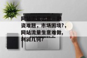 网站流量出售 - 融资难题,市场困境?,网站流量生意难做, 利润几何? 网站流量出售 - 融资难题,市场困境?,网站流量生意难做, 利润几何?
