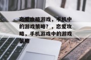恋爱攻略游戏,手机中的游戏策略?,恋爱攻略,手机游戏中的游戏策略 恋爱攻略游戏,手机中的游戏策略?,恋爱攻略,手机游戏中的游戏策略