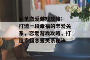 简单恋爱游戏攻略: 打造一段幸福的恋爱关系，恋爱游戏攻略，打造幸福恋爱关系秘诀