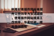 利用好用插件网站来提升工作效率与生活品质，使用插件网站提高工作效率，节省时间，提升生活品质