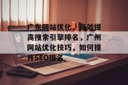 广东网站优化,高效提高搜索引擎排名,广州网站优化技巧,如何提升SEO排名 广东网站优化,高效提高搜索引擎排名,广州网站优化技巧,如何提升SEO排名