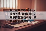 双子游戏攻略大公开,策略与技巧的碰撞!,双子两色游戏攻略,策略与技巧的碰撞! 双子游戏攻略大公开,策略与技巧的碰撞!,双子两色游戏攻略,策略与技巧的碰撞!