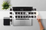 皇后故事,策略游戏攻略,策略皇后,破解攻略,掌握皇后的攻略之路
