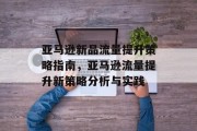 亚马逊新品流量提升策略指南,亚马逊流量提升新策略分析与实践