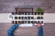 如何提升定位流量数据?精准定向营销,提升流量数据的策略和方法 如何提升定位流量数据?精准定向营销,提升流量数据的策略和方法