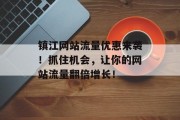 镇江网站流量优惠来袭!抓住机会,让你的网站流量翻倍增长! 镇江网站流量优惠来袭!抓住机会,让你的网站流量翻倍增长!