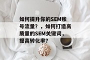 如何提升你的SEM账号流量?,如何打造高质量的SEM关键词,提高转化率? 如何提升你的SEM账号流量?,如何打造高质量的SEM关键词,提高转化率?