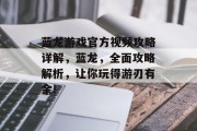 蓝龙游戏官方视频攻略详解,蓝龙,全面攻略解析,让你玩得游刃有余! 蓝龙游戏官方视频攻略详解,蓝龙,全面攻略解析,让你玩得游刃有余!