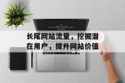 长尾网站流量,挖掘潜在用户,提升网站价值 长尾网站流量,挖掘潜在用户,提升网站价值