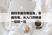回归帝国攻略指南,帝国攻略,从入门到精通一招接一招 回归帝国攻略指南,帝国攻略,从入门到精通一招接一招