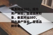 垂直网站SEO,提升用户体验,塑造品牌形象,垂直网站SEO,提升用户体验,塑造品牌形象 垂直网站SEO,提升用户体验,塑造品牌形象,垂直网站SEO,提升用户体验,塑造品牌形象