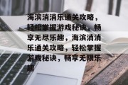 海滨消消乐通关攻略,轻松掌握游戏秘诀,畅享无尽乐趣,海滨消消乐通关攻略,轻松掌握游戏秘诀,畅享无限乐趣 海滨消消乐通关攻略,轻松掌握游戏秘诀,畅享无尽乐趣,海滨消消乐通关攻略,轻松掌握游戏秘诀,畅享无限乐趣