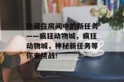 隐藏在房间中的新任务——疯狂动物城,疯狂动物城,神秘新任务等你来挑战! 隐藏在房间中的新任务——疯狂动物城,疯狂动物城,神秘新任务等你来挑战!