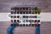 SEO优化费用,让你轻松掌握提高网站排名的关键,揭秘SEO优化费用,让你轻松掌握提升网站排名的金钥匙 SEO优化费用,让你轻松掌握提高网站排名的关键,揭秘SEO优化费用,让你轻松掌握提升网站排名的金钥匙