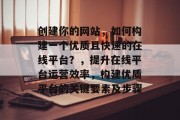 创建你的网站,如何构建一个优质且快速的在线平台?,提升在线平台运营效率,构建优质平台的关键要素及步骤 创建你的网站,如何构建一个优质且快速的在线平台?,提升在线平台运营效率,构建优质平台的关键要素及步骤