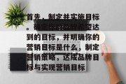 首先,制定并实施目标。确定你的品牌希望达到的目标,并明确你的营销目标是什么,制定营销策略,达成品牌目标与实现营销目标 首先,制定并实施目标。确定你的品牌希望达到的目标,并明确你的营销目标是什么,制定营销策略,达成品牌目标与实现营销目标