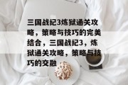 三国战纪3炼狱通关攻略,策略与技巧的完美结合,三国战纪3,炼狱通关攻略,策略与技巧的交融 三国战纪3炼狱通关攻略,策略与技巧的完美结合,三国战纪3,炼狱通关攻略,策略与技巧的交融