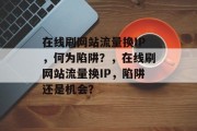 在线刷网站流量换IP，何为陷阱？，在线刷网站流量换IP，陷阱还是机会？
