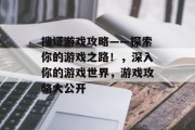 搜证游戏攻略——探索你的游戏之路!,深入你的游戏世界,游戏攻略大公开 搜证游戏攻略——探索你的游戏之路!,深入你的游戏世界,游戏攻略大公开