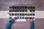 如何使用深信服插件屏蔽网站的关键词,用深信服插件屏蔽网站关键词,技巧与实战经验分享 如何使用深信服插件屏蔽网站的关键词,用深信服插件屏蔽网站关键词,技巧与实战经验分享