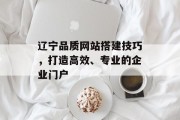 辽宁品质网站搭建技巧,打造高效、专业的企业门户 辽宁品质网站搭建技巧,打造高效、专业的企业门户
