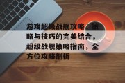 游戏超级战舰攻略,策略与技巧的完美结合,超级战舰策略指南,全方位攻略剖析