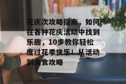 花庆次攻略指南，如何在各种花庆活动中找到乐趣，10步教你轻松度过花季快乐！从活动到美食攻略