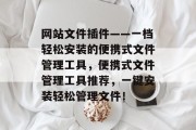 网站文件插件——一档轻松安装的便携式文件管理工具,便携式文件管理工具推荐,一键安装轻松管理文件! 网站文件插件——一档轻松安装的便携式文件管理工具,便携式文件管理工具推荐,一键安装轻松管理文件!