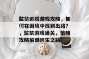 监禁逃脱游戏攻略,如何在困境中找到出路?,监禁游戏通关,策略攻略解谜逃生之路 监禁逃脱游戏攻略,如何在困境中找到出路?,监禁游戏通关,策略攻略解谜逃生之路