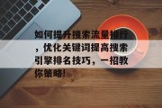 如何提升搜索流量排行,优化关键词提高搜索引擎排名技巧,一招教你策略! 如何提升搜索流量排行,优化关键词提高搜索引擎排名技巧,一招教你策略!
