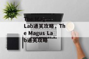 The Magus Lab通关攻略,The Magus Lab通关攻略 The Magus Lab通关攻略,The Magus Lab通关攻略