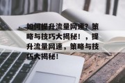 如何提升流量网速？策略与技巧大揭秘！，提升流量网速，策略与技巧大揭秘！