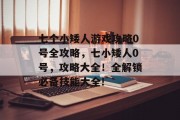 七个小矮人游戏攻略0号全攻略,七小矮人0号,攻略大全!全解锁必备技能大全! 七个小矮人游戏攻略0号全攻略,七小矮人0号,攻略大全!全解锁必备技能大全!